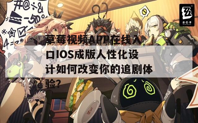 草莓视频APP在线入口IOS成版人性化设计如何改变你的追剧体验？
