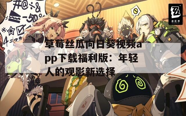 草莓丝瓜向日葵视频app下载福利版：年轻人的观影新选择