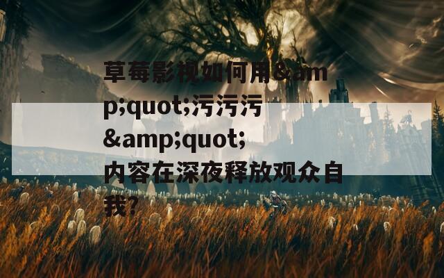 草莓影视如何用&quot;污污污&quot;内容在深夜释放观众自我？