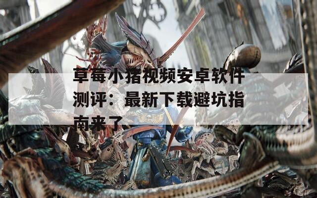 草莓小猪视频安卓软件测评：最新下载避坑指南来了