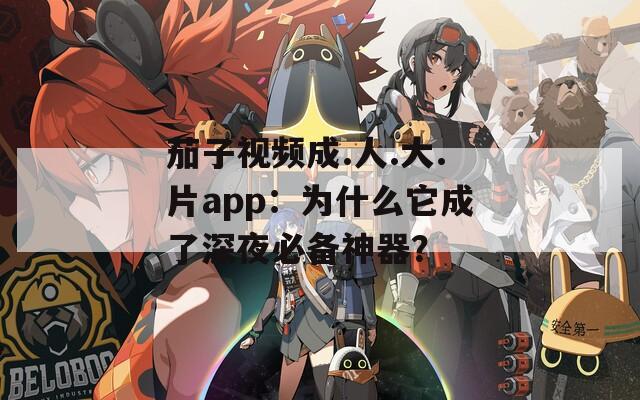 茄子视频成.人.大.片app：为什么它成了深夜必备神器？