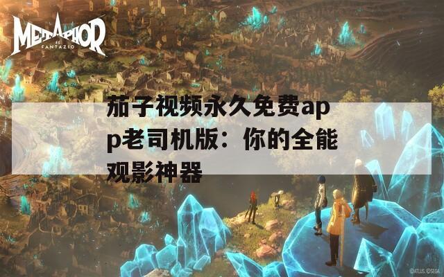 茄子视频永久免费app老司机版：你的全能观影神器