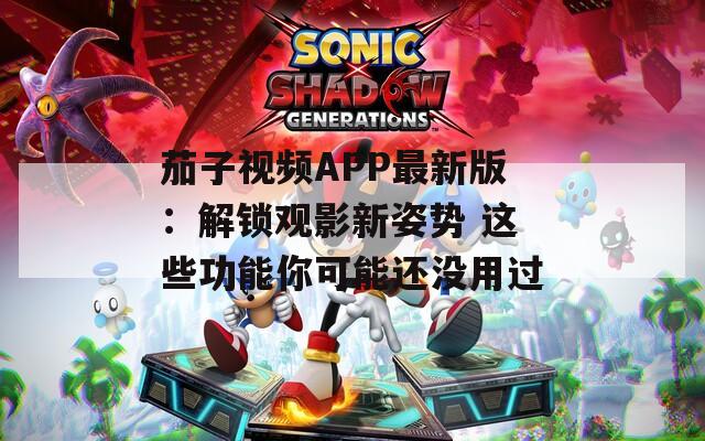 茄子视频APP最新版：解锁观影新姿势 这些功能你可能还没用过