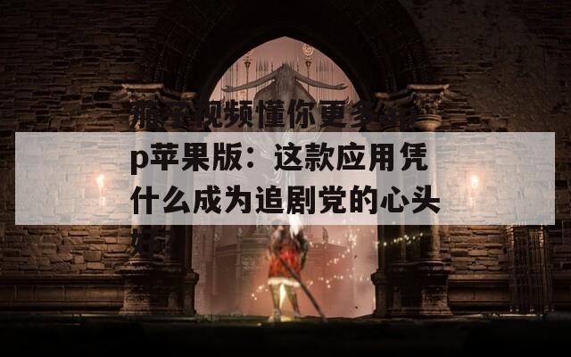 茄子视频懂你更多app苹果版：这款应用凭什么成为追剧党的心头好？