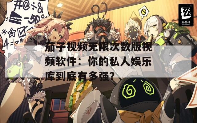 茄子视频无限次数版视频软件：你的私人娱乐库到底有多强？