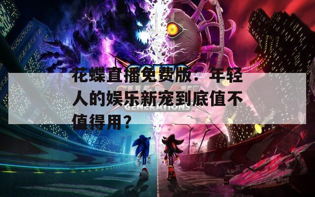 花蝶直播免费版：年轻人的娱乐新宠到底值不值得用？