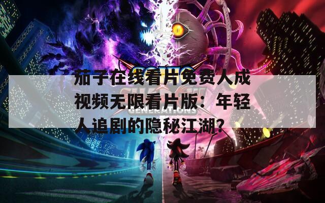 茄子在线看片免费人成视频无限看片版：年轻人追剧的隐秘江湖？
