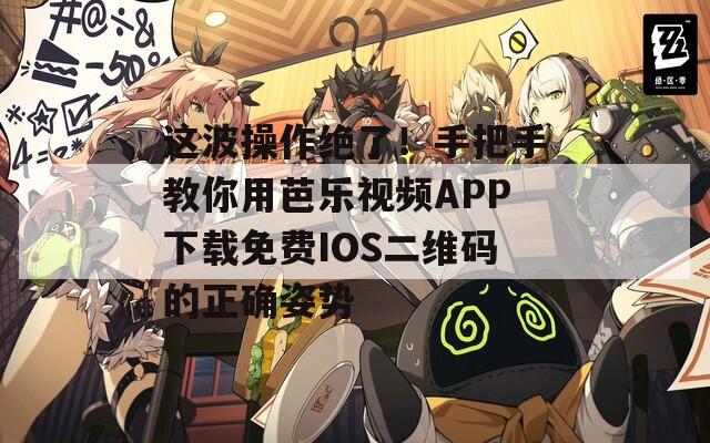 这波操作绝了！手把手教你用芭乐视频APP下载免费IOS二维码的正确姿势