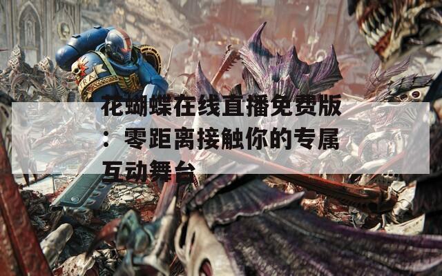 花蝴蝶在线直播免费版：零距离接触你的专属互动舞台
