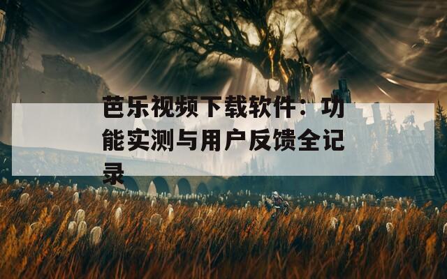 芭乐视频下载软件：功能实测与用户反馈全记录