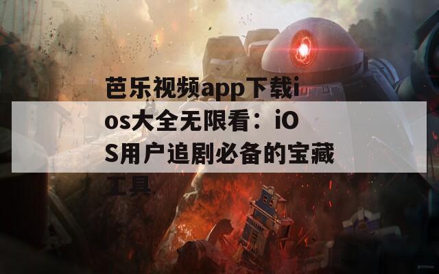 芭乐视频app下载ios大全无限看：iOS用户追剧必备的宝藏工具