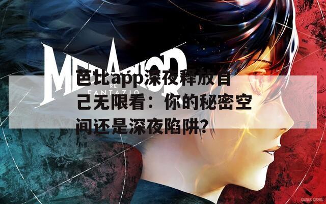 芭比app深夜释放自己无限看：你的秘密空间还是深夜陷阱？