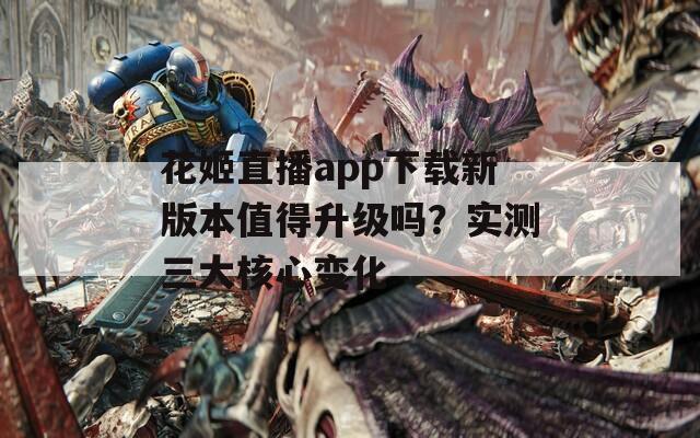 花姬直播app下载新版本值得升级吗？实测三大核心变化