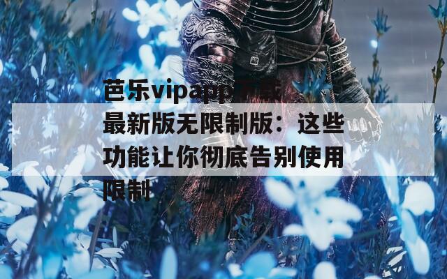 芭乐vipapp下载最新版无限制版：这些功能让你彻底告别使用限制