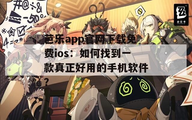 芭乐app官网下载免费ios：如何找到一款真正好用的手机软件？