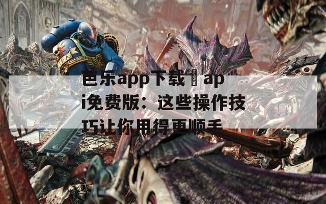 芭乐app下载汅api免费版：这些操作技巧让你用得更顺手