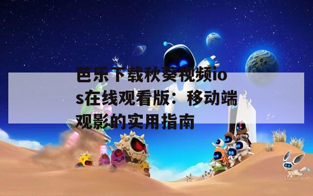 芭乐下载秋葵视频ios在线观看版：移动端观影的实用指南