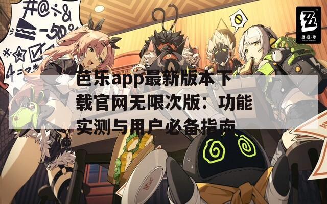 芭乐app最新版本下载官网无限次版：功能实测与用户必备指南