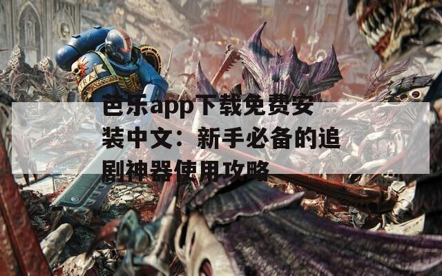 芭乐app下载免费安装中文：新手必备的追剧神器使用攻略
