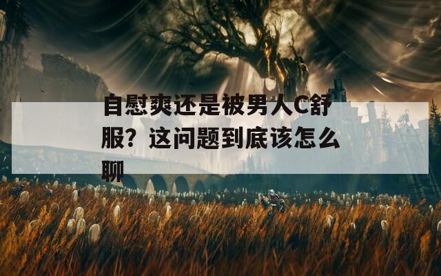 自慰爽还是被男人C舒服？这问题到底该怎么聊