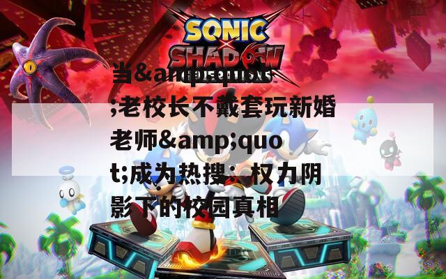 当&quot;老校长不戴套玩新婚老师&quot;成为热搜：权力阴影下的校园真相