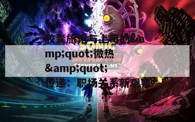 胶囊旅馆与上司的&quot;微热&quot;传递：职场关系新观察