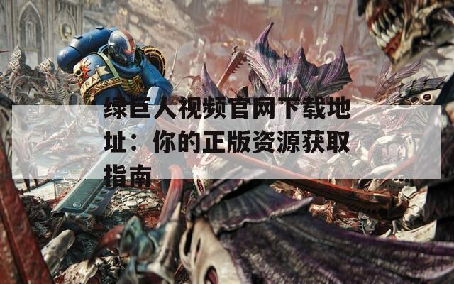 绿巨人视频官网下载地址：你的正版资源获取指南
