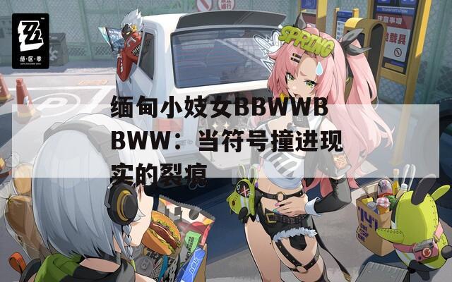 缅甸小妓女BBWWBBWW：当符号撞进现实的裂痕