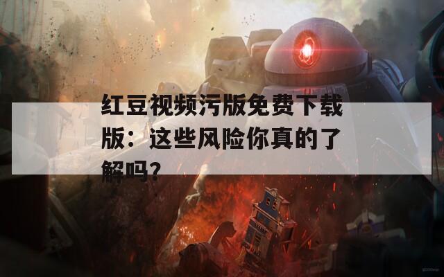 红豆视频污版免费下载版：这些风险你真的了解吗？
