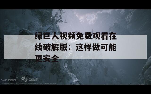 绿巨人视频免费观看在线破解版：这样做可能更安全