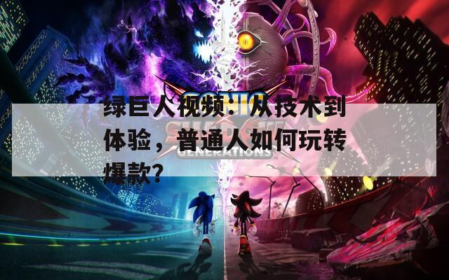 绿巨人视频：从技术到体验，普通人如何玩转爆款？