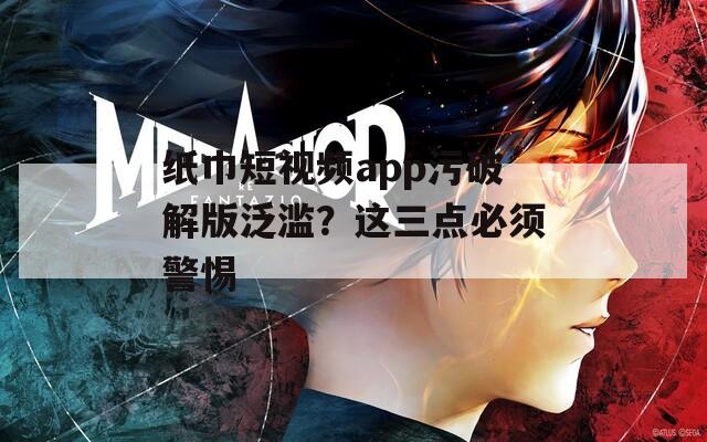 纸巾短视频app污破解版泛滥？这三点必须警惕