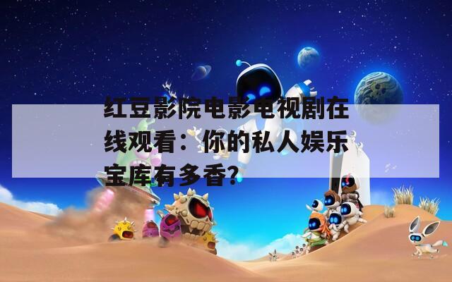 红豆影院电影电视剧在线观看：你的私人娱乐宝库有多香？