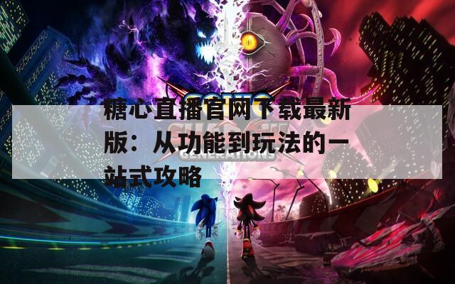 糖心直播官网下载最新版：从功能到玩法的一站式攻略