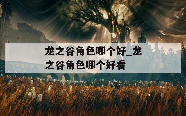 龙之谷角色哪个好_龙之谷角色哪个好看