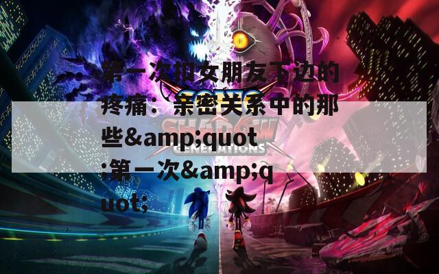 第一次扣女朋友下边的疼痛：亲密关系中的那些&quot;第一次&quot;