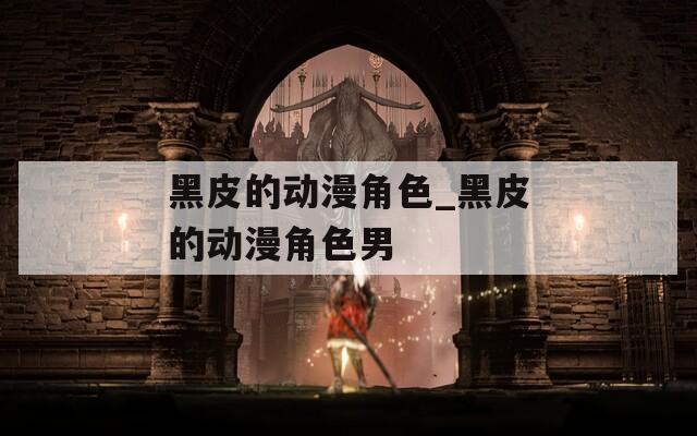 黑皮的动漫角色_黑皮的动漫角色男