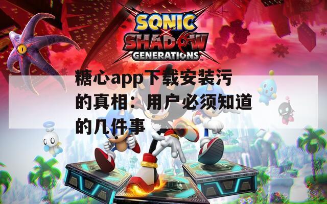 糖心app下载安装污的真相：用户必须知道的几件事