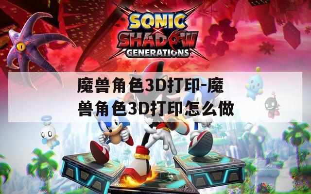 魔兽角色3D打印-魔兽角色3D打印怎么做