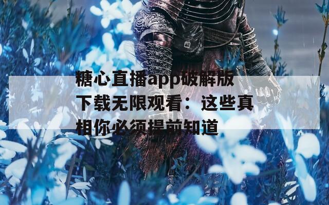 糖心直播app破解版下载无限观看：这些真相你必须提前知道