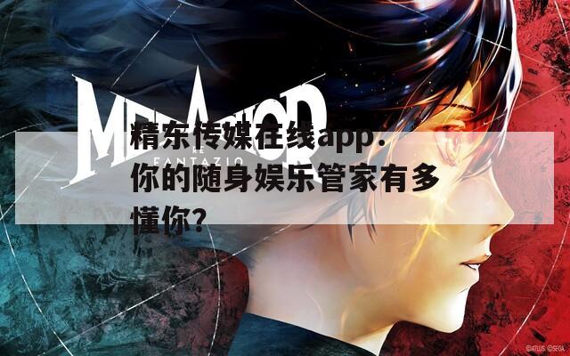 精东传媒在线app：你的随身娱乐管家有多懂你？