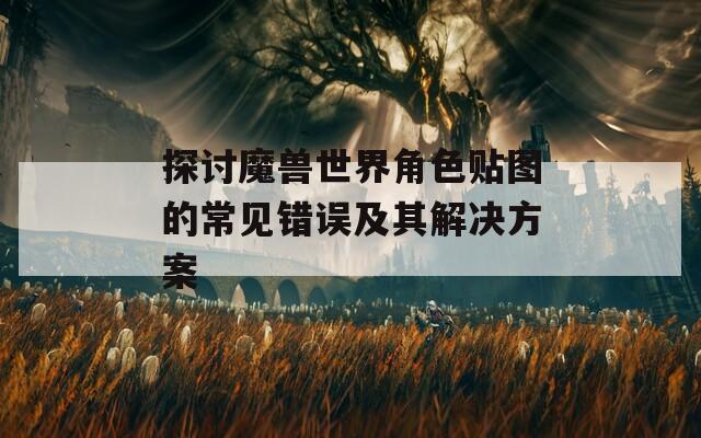 探讨魔兽世界角色贴图的常见错误及其解决方案