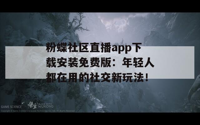 粉蝶社区直播app下载安装免费版：年轻人都在用的社交新玩法！