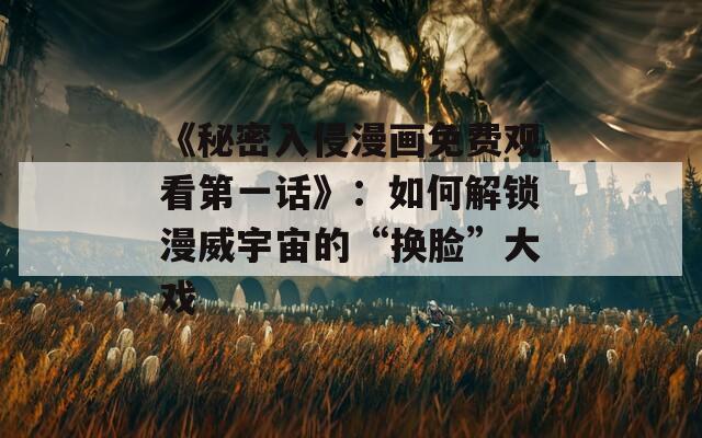 《秘密入侵漫画免费观看第一话》：如何解锁漫威宇宙的“换脸”大戏