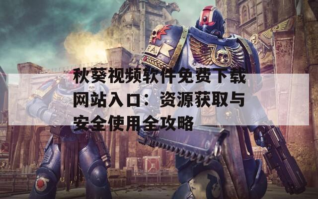 秋葵视频软件免费下载网站入口：资源获取与安全使用全攻略
