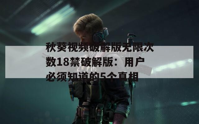 秋葵视频破解版无限次数18禁破解版：用户必须知道的5个真相