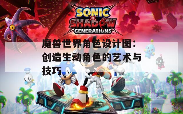 魔兽世界角色设计图：创造生动角色的艺术与技巧