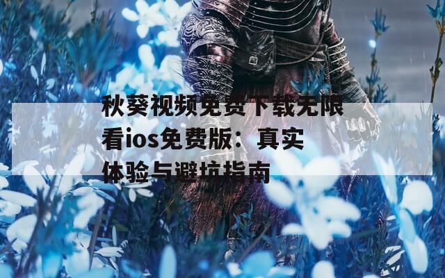 秋葵视频免费下载无限看ios免费版：真实体验与避坑指南