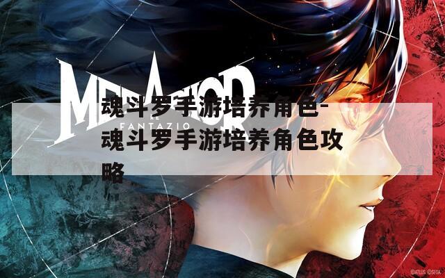魂斗罗手游培养角色-魂斗罗手游培养角色攻略