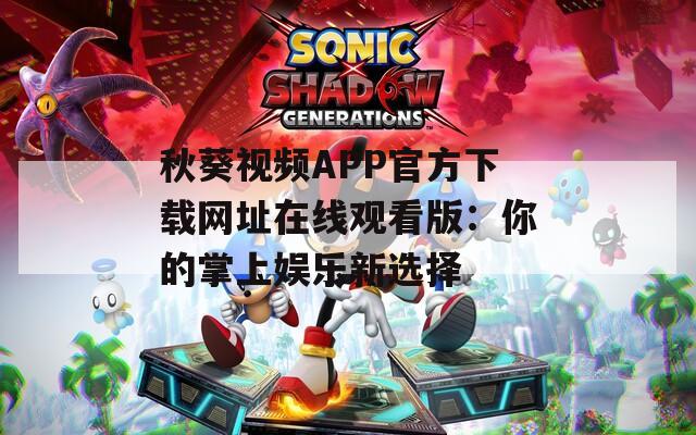 秋葵视频APP官方下载网址在线观看版：你的掌上娱乐新选择